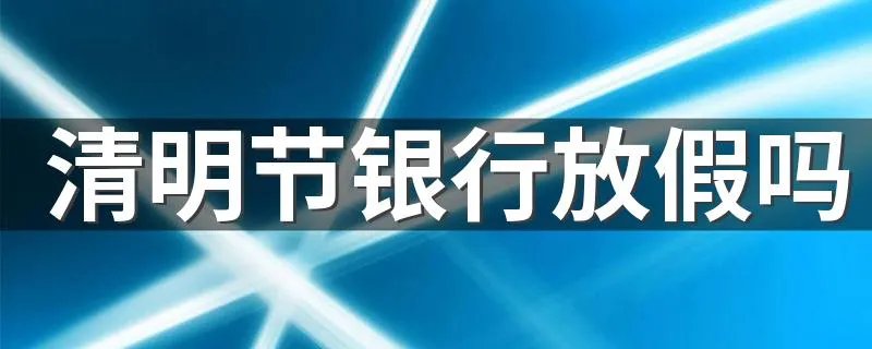 清明节银行放假吗 清明节银行放假安排