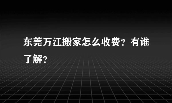 东莞万江搬家怎么收费？有谁了解？