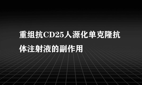 重组抗CD25人源化单克隆抗体注射液的副作用