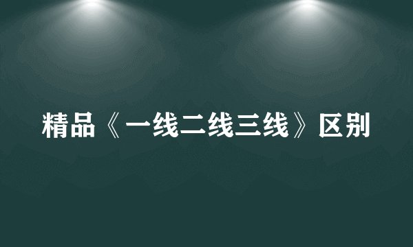 精品《一线二线三线》区别