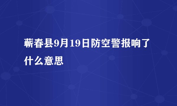 蕲春县9月19日防空警报响了什么意思