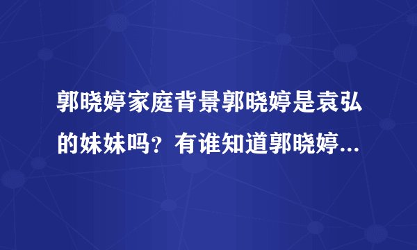 郭晓婷家庭背景郭晓婷是袁弘的妹妹吗？有谁知道郭晓婷的郭晓婷个人质料以及家庭背景_飞外