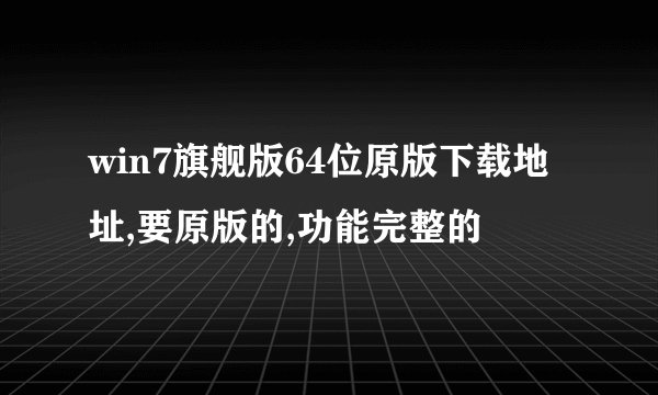 win7旗舰版64位原版下载地址,要原版的,功能完整的
