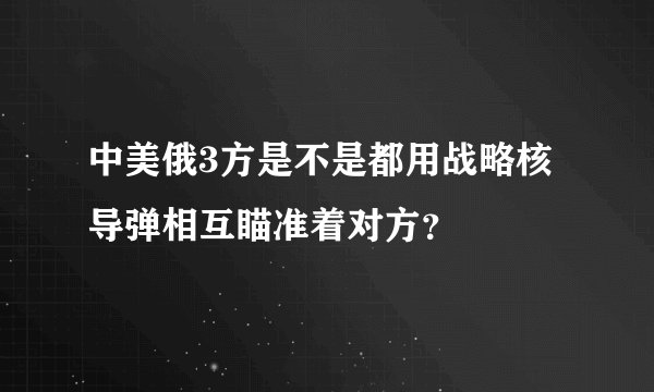 中美俄3方是不是都用战略核导弹相互瞄准着对方？