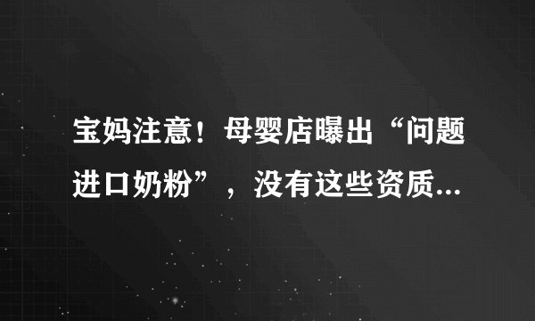 宝妈注意！母婴店曝出“问题进口奶粉”，没有这些资质的店不要进