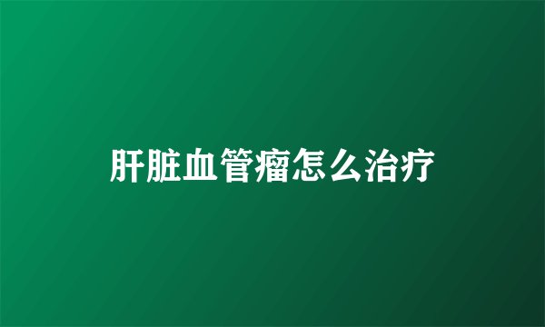 肝脏血管瘤怎么治疗