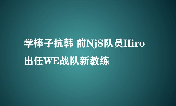 学棒子抗韩 前NjS队员Hiro出任WE战队新教练