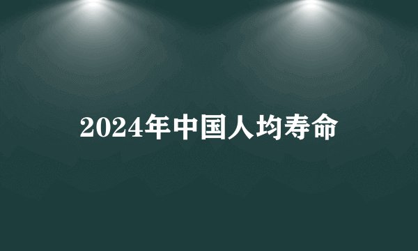 2024年中国人均寿命