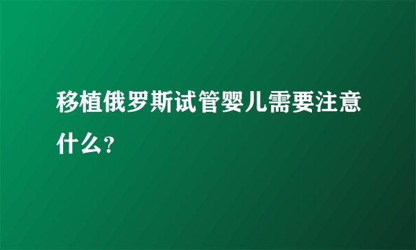 移植俄罗斯试管婴儿需要注意什么？