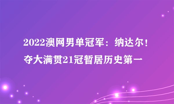 2022澳网男单冠军：纳达尔！夺大满贯21冠暂居历史第一