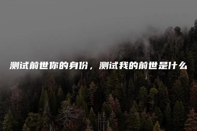 测试前世你的身份，测试我的前世是什么