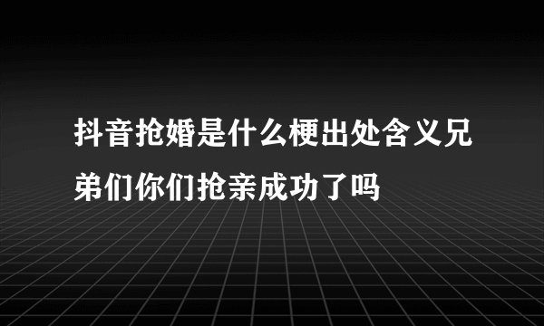 抖音抢婚是什么梗出处含义兄弟们你们抢亲成功了吗
