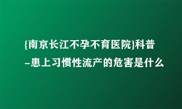 {南京长江不孕不育医院}科普-患上习惯性流产的危害是什么