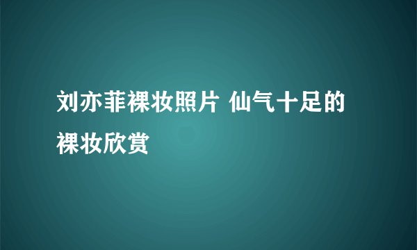 刘亦菲裸妆照片 仙气十足的裸妆欣赏