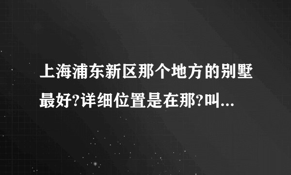 上海浦东新区那个地方的别墅最好?详细位置是在那?叫什么名?谢谢!!