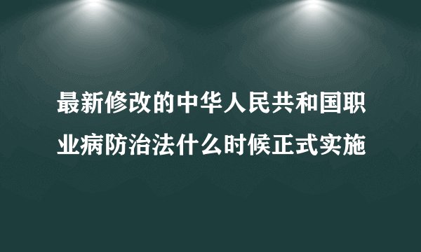 最新修改的中华人民共和国职业病防治法什么时候正式实施