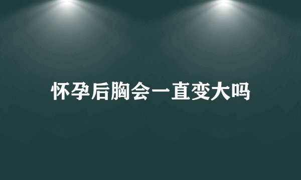 怀孕后胸会一直变大吗