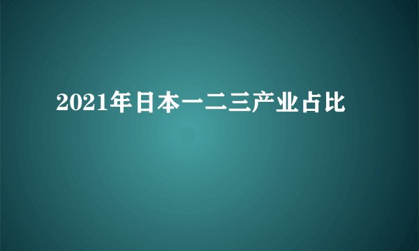 2021年日本一二三产业占比