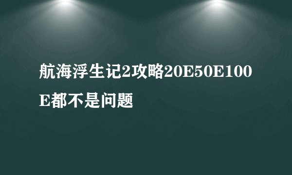 航海浮生记2攻略20E50E100E都不是问题
