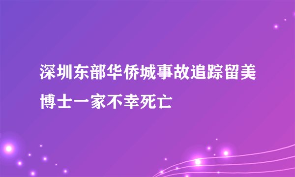 深圳东部华侨城事故追踪留美博士一家不幸死亡