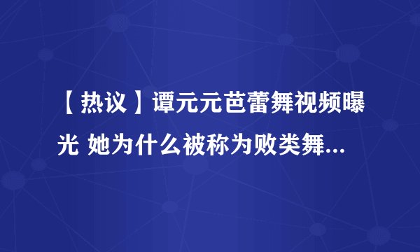 【热议】谭元元芭蕾舞视频曝光 她为什么被称为败类舞蹈家揭秘