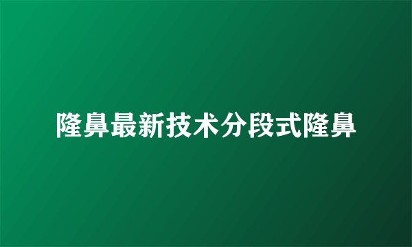 隆鼻最新技术分段式隆鼻