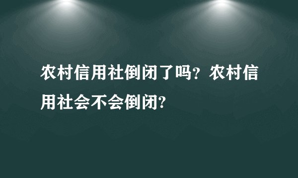 农村信用社倒闭了吗？农村信用社会不会倒闭?
