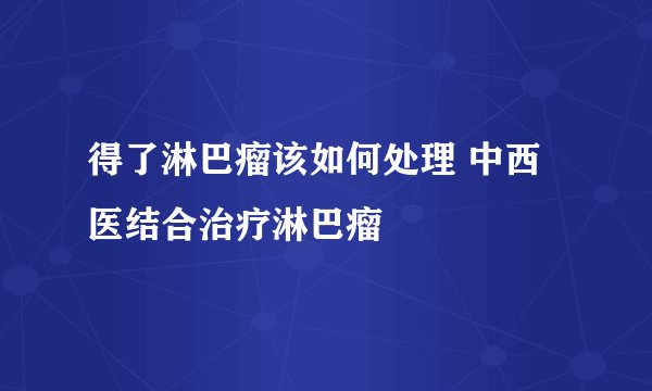 得了淋巴瘤该如何处理 中西医结合治疗淋巴瘤