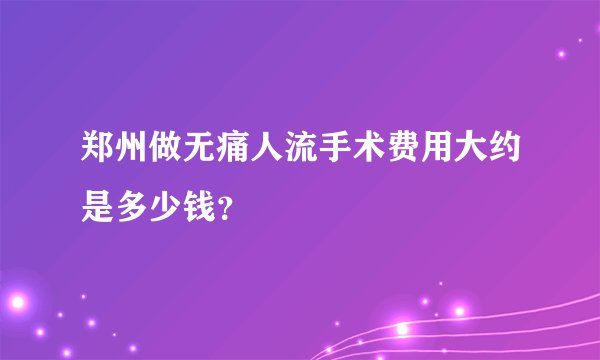 郑州做无痛人流手术费用大约是多少钱？