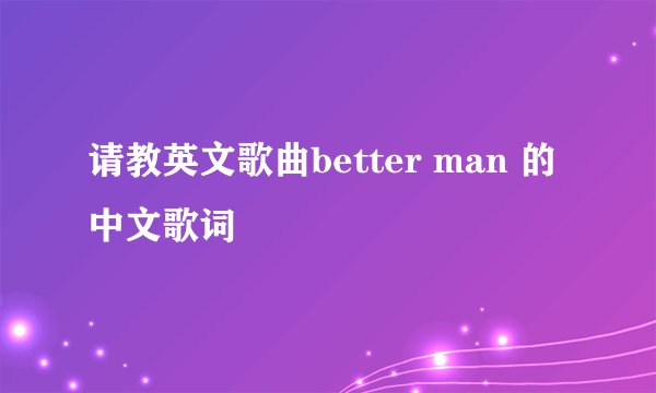 请教英文歌曲better man 的中文歌词