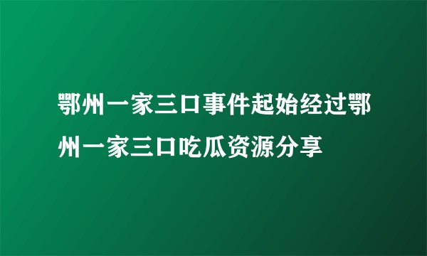 鄂州一家三口事件起始经过鄂州一家三口吃瓜资源分享