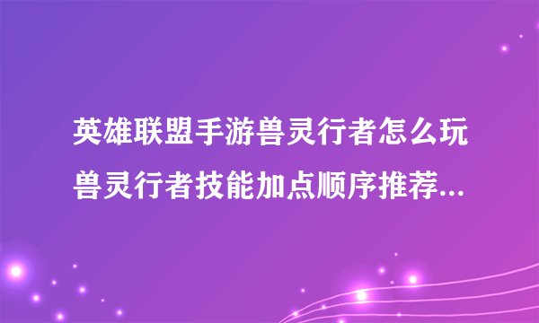 英雄联盟手游兽灵行者怎么玩兽灵行者技能加点顺序推荐_英雄联盟手游手机游戏