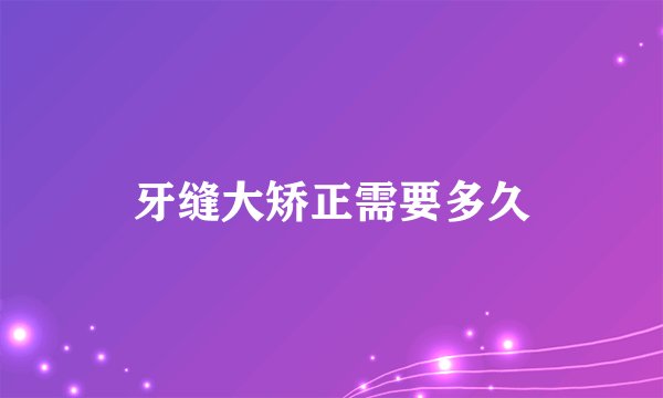 牙缝大矫正需要多久