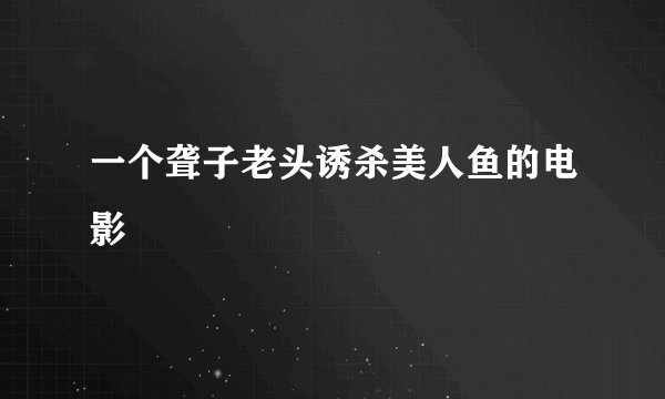 一个聋子老头诱杀美人鱼的电影