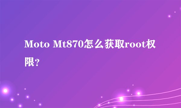 Moto Mt870怎么获取root权限？