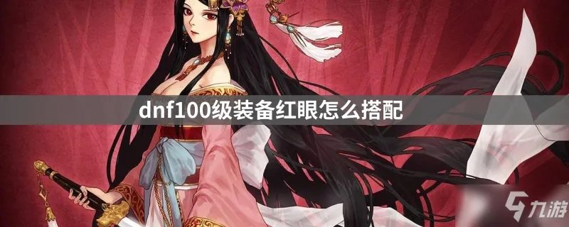 《dnf》红眼100级装备怎么搭配 红眼100刷图装备搭配推荐