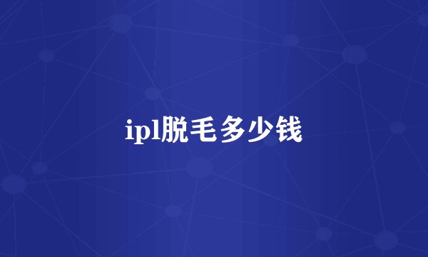 ipl脱毛多少钱