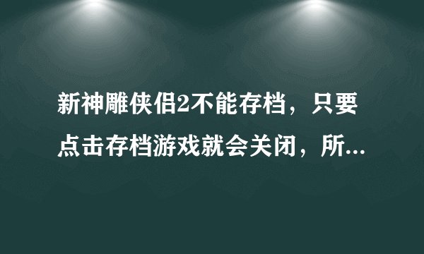 新神雕侠侣2不能存档，只要点击存档游戏就会关闭，所有进程全都白费，只得重头开始，哪位好心人帮帮忙．