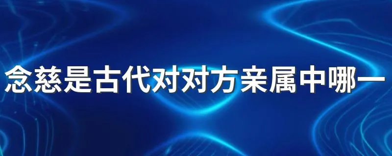 念慈是古代对对方亲属中哪一位的尊称 尊称是什么意思