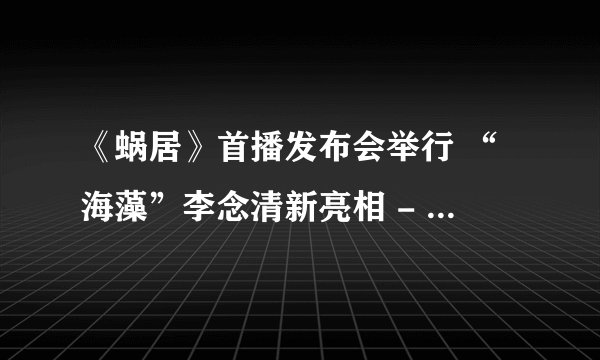《蜗居》首播发布会举行 “海藻”李念清新亮相 - 娱乐新闻 