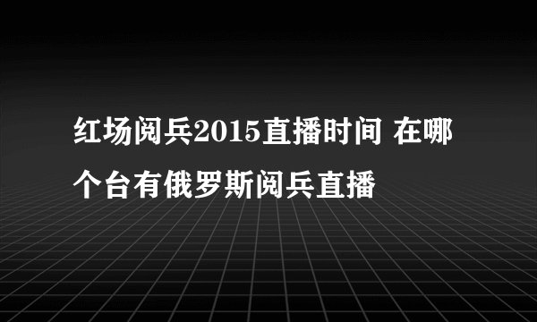 红场阅兵2015直播时间 在哪个台有俄罗斯阅兵直播