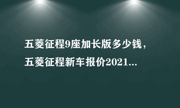 五菱征程9座加长版多少钱，五菱征程新车报价2021加长版九座