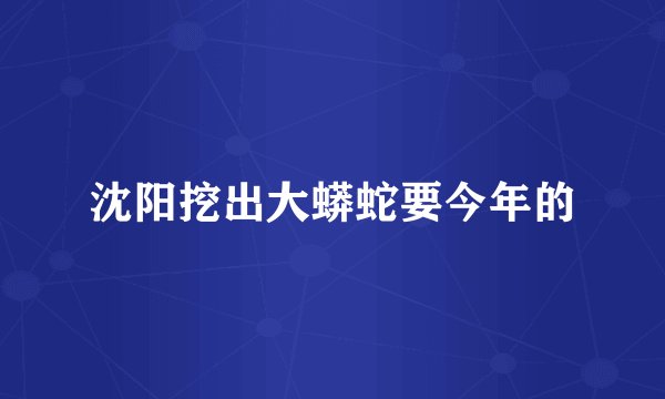 沈阳挖出大蟒蛇要今年的