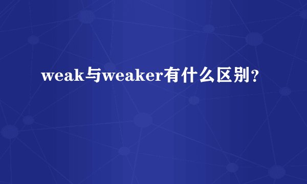 weak与weaker有什么区别？