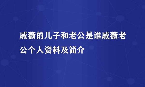 戚薇的儿子和老公是谁戚薇老公个人资料及简介