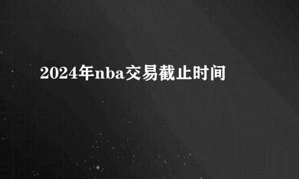 2024年nba交易截止时间