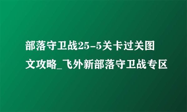 部落守卫战25-5关卡过关图文攻略_飞外新部落守卫战专区