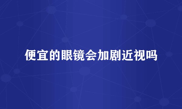便宜的眼镜会加剧近视吗