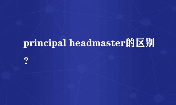 principal headmaster的区别？