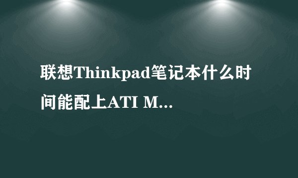 联想Thinkpad笔记本什么时间能配上ATI Mobility Radeon HD 4650显卡?